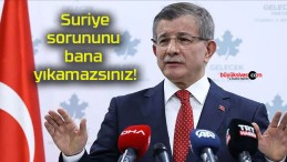 Suriye sorununu bana yıkamazsınız!