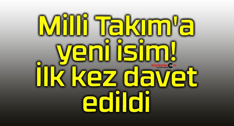 Milli Takım’a yeni isim! İlk kez davet edildi