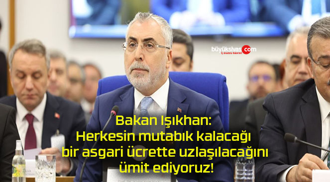 Bakan Işıkhan: Herkesin mutabık kalacağı bir asgari ücrette uzlaşılacağını ümit ediyoruz!