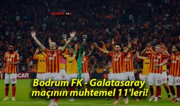 Bodrum FK – Galatasaray maçının muhtemel 11’leri!