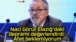 Naci Görür Elazığ’daki depremi değerlendirdi: Afet beklemiyorum