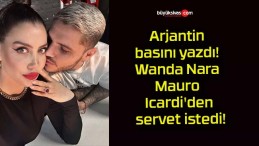 Arjantin basını yazdı! Wanda Nara Mauro Icardi’den servet istedi!