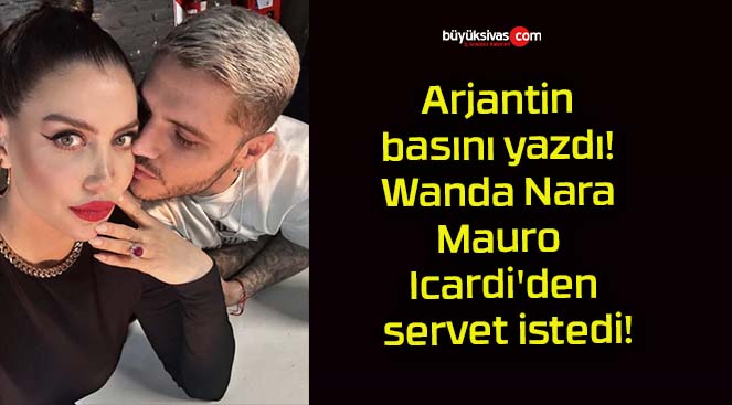 Arjantin basını yazdı! Wanda Nara Mauro Icardi’den servet istedi!