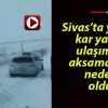 Sivas’ta yoğun kar yağışı ulaşımda aksamalara neden oldu!