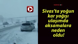 Sivas’ta yoğun kar yağışı ulaşımda aksamalara neden oldu!