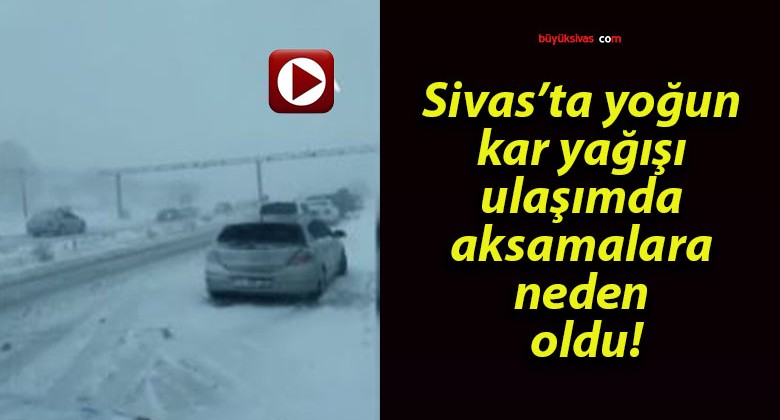 Sivas’ta yoğun kar yağışı ulaşımda aksamalara neden oldu!