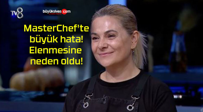 MasterChef’te büyük hata! Elenmesine neden oldu!