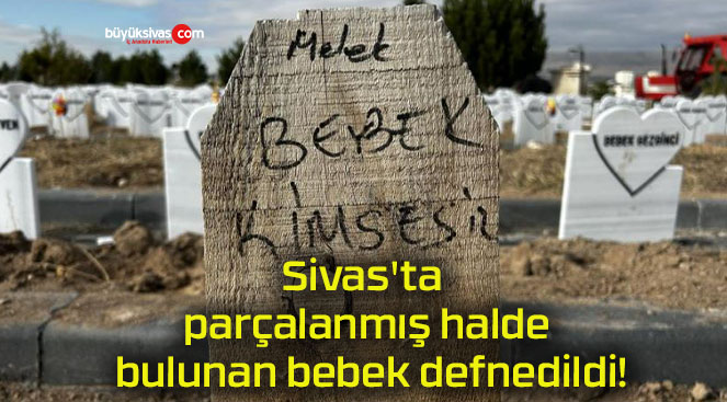 Sivas’ta parçalanmış halde bulunan bebek defnedildi!