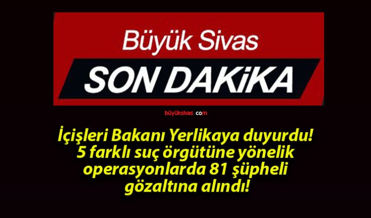 İçişleri Bakanı Yerlikaya duyurdu! 5 farklı suç örgütüne yönelik operasyonlarda 81 şüpheli gözaltına alındı!