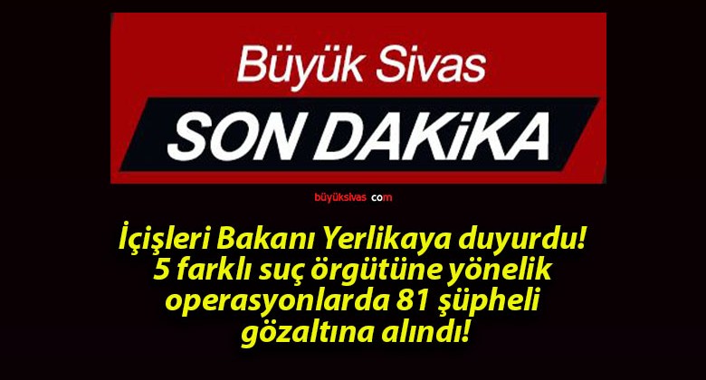 İçişleri Bakanı Yerlikaya duyurdu! 5 farklı suç örgütüne yönelik operasyonlarda 81 şüpheli gözaltına alındı!