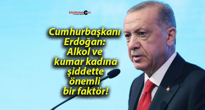 Cumhurbaşkanı Erdoğan: Alkol ve kumar kadına şiddette önemli bir faktör!