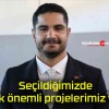 Seçildiğimizde çok önemli projelerimiz var!