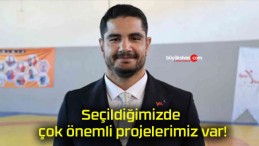 Seçildiğimizde çok önemli projelerimiz var!