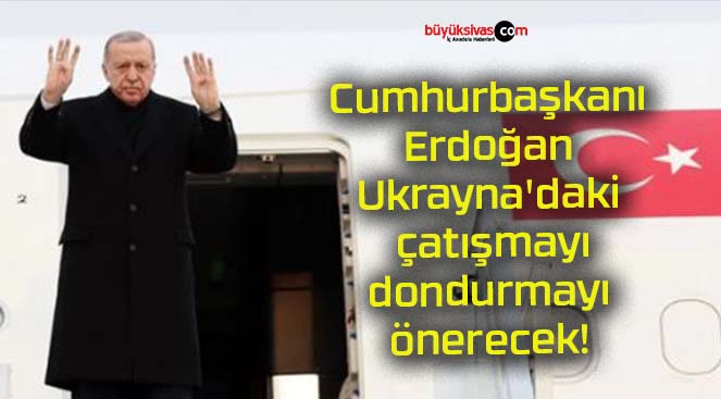 Cumhurbaşkanı Erdoğan Ukrayna’daki çatışmayı dondurmayı önerecek!