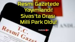 Resmi Gazetede Yayımlandı! Sivas’ta Orası Milli Park Oldu!