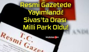 Resmi Gazetede Yayımlandı! Sivas’ta Orası Milli Park Oldu!