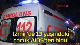 İzmir’de 13 yaşındaki çocuk AIDS’ten öldü!