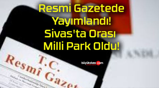 Resmi Gazetede Yayımlandı! Sivas’ta Orası Milli Park Oldu!