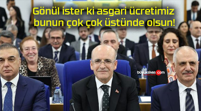 Gönül ister ki asgari ücretimiz bunun çok çok üstünde olsun!