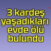 3 kardeş yaşadıkları evde ölü bulundu