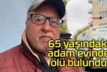 65 yaşındaki adam evinde ölü bulundu