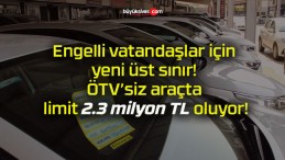 Engelli vatandaşlar için yeni üst sınır! ÖTV’siz araçta limit 2.3 milyon TL oluyor!