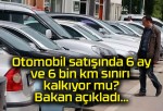 Otomobil satışında 6 ay ve 6 bin km sınırı kalkıyor mu? Bakan açıkladı…