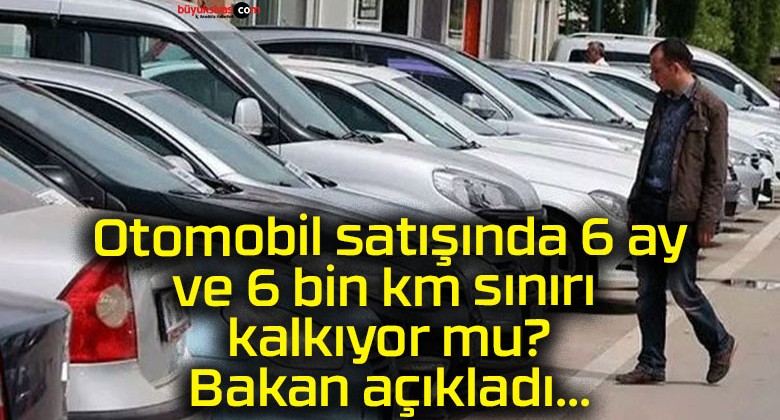 Otomobil satışında 6 ay ve 6 bin km sınırı kalkıyor mu? Bakan açıkladı…