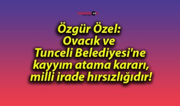 Özgür Özel: Ovacık ve Tunceli Belediyesi’ne kayyım atama kararı, milli irade hırsızlığıdır!