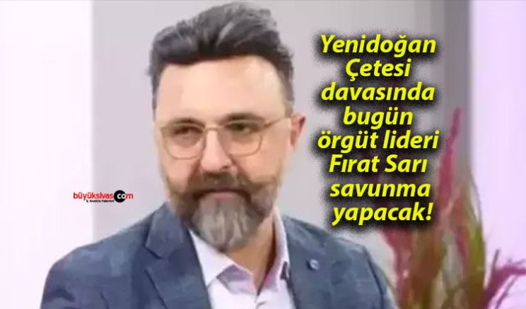 Yenidoğan Çetesi davasında bugün örgüt lideri Fırat Sarı savunma yapacak!