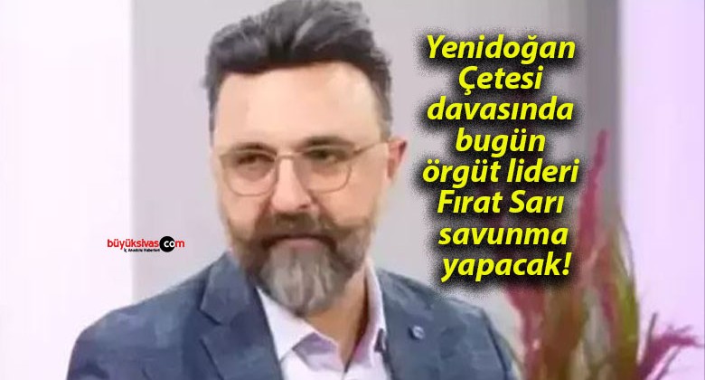 Yenidoğan Çetesi davasında bugün örgüt lideri Fırat Sarı savunma yapacak!