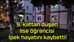 9. kattan düşen lise öğrencisi İpek hayatını kaybetti!