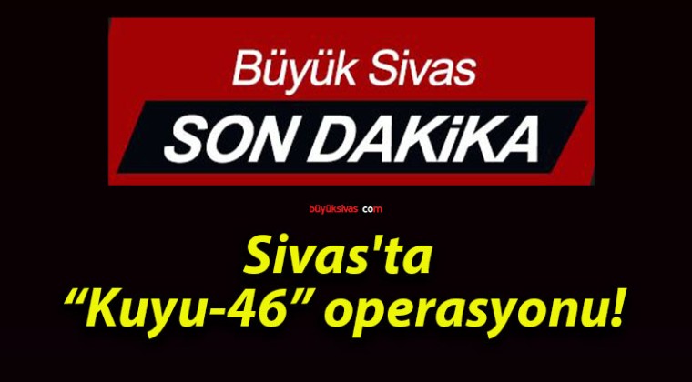 Sivas’ta “Kuyu-46” operasyonu!