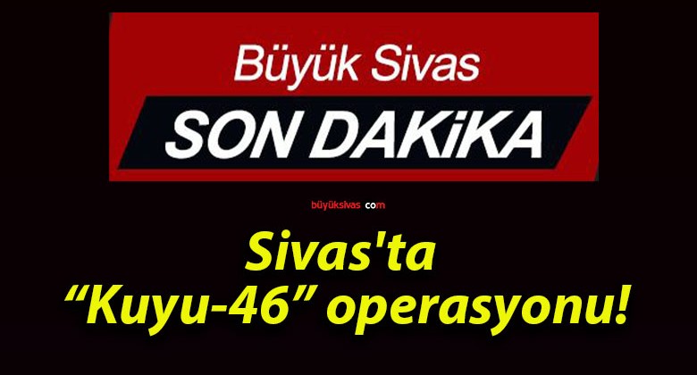 Sivas’ta “Kuyu-46” operasyonu!