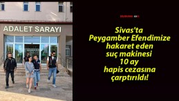 Sivas’ta Peygamber Efendimize hakaret eden suç makinesi 10 ay hapis cezasına çarptırıldı!