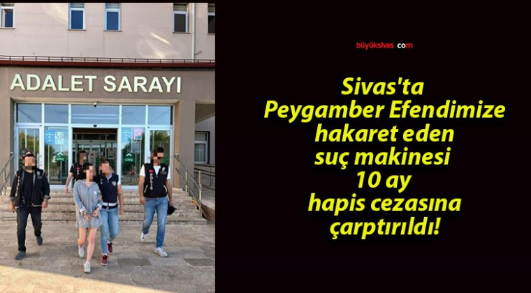 Sivas’ta Peygamber Efendimize hakaret eden suç makinesi 10 ay hapis cezasına çarptırıldı!