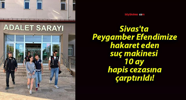 Sivas’ta Peygamber Efendimize hakaret eden suç makinesi 10 ay hapis cezasına çarptırıldı!