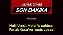 Halil Umut Meler’e saldıran Faruk Koca’ya hapis cezası!