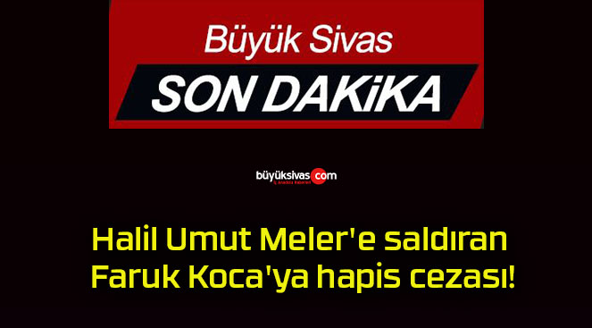 Halil Umut Meler’e saldıran Faruk Koca’ya hapis cezası!