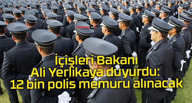 İçişleri Bakanı Ali Yerlikaya duyurdu: 12 bin polis memuru alınacak