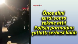 Önce elini ısırdı sonra tekme attı! Polisin parmağını çatlattı serbest kaldı