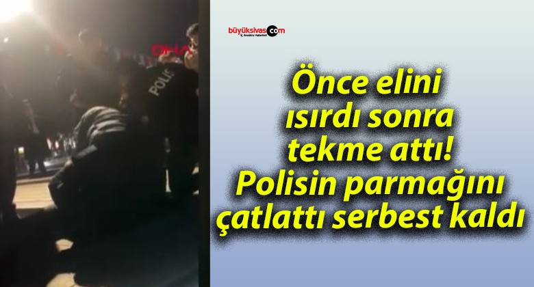 Önce elini ısırdı sonra tekme attı! Polisin parmağını çatlattı serbest kaldı