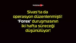 Sivas’ta da operasyon düzenlenmişti! ‘Forex’ duruşmasının iki hafta süreceği düşünülüyor!