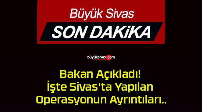 Bakan Açıkladı! İşte Sivas’ta Yapılan Operasyonun Ayrıntıları..