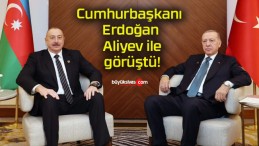 Cumhurbaşkanı Erdoğan Aliyev ile görüştü!