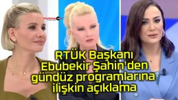 RTÜK Başkanı Ebubekir Şahin’den gündüz programlarına ilişkin açıklama