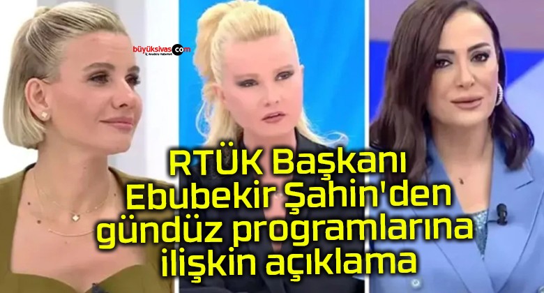 RTÜK Başkanı Ebubekir Şahin’den gündüz programlarına ilişkin açıklama