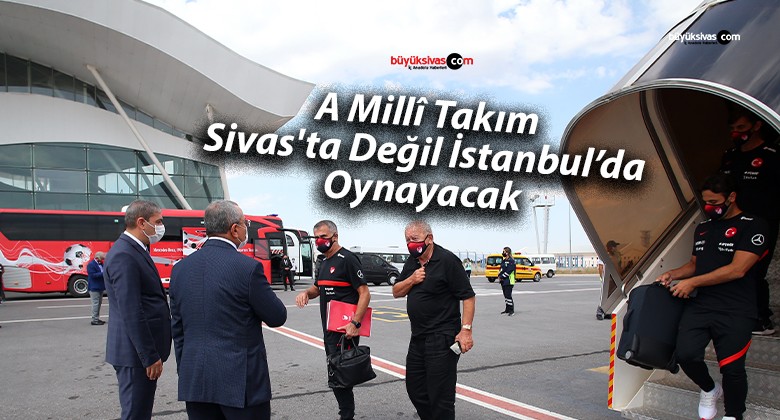 A Millî Takım Sivas’ta Değil İstanbul’da Oynayacak