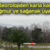 Meteorolojiden karla karışık yağmur ve sağanak uyarısı!