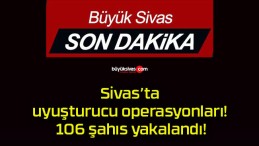 Sivas’ta uyuşturucu operasyonları! 106 şahıs yakalandı!